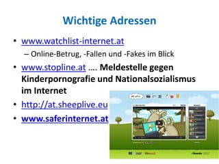 Wichtige Adressen
• www.watchlist-internet.at
– Online-Betrug, -Fallen und -Fakes im Blick
• www.stopline.at …. Meldestelle gegen
Kinderpornografie und Nationalsozialismus
im Internet
• http://at.sheeplive.eu
• www.saferinternet.at
 