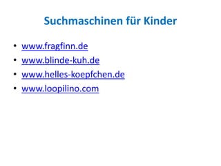 Suchmaschinen für Kinder
• www.fragfinn.de
• www.blinde-kuh.de
• www.helles-koepfchen.de
• www.loopilino.com
 