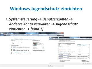 Windows Jugendschutz einrichten
• Systemsteuerung -> Benutzerkonten ->
Anderes Konto verwalten -> Jugendschutz
einrichten -> [Kind 1]
 