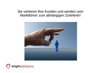 Sie verlieren Ihre Kunden und werden vom
Marktführer zum abhängigen Zulieferer!
 