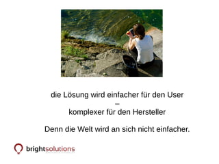 die Lösung wird einfacher für den User
–
komplexer für den Hersteller
Denn die Welt wird an sich nicht einfacher.
 