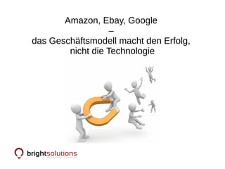 Amazon, Ebay, Google
–
das Geschäftsmodell macht den Erfolg,
nicht die Technologie
 