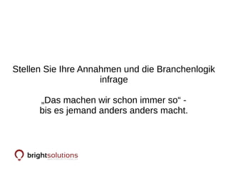 Stellen Sie Ihre Annahmen und die Branchenlogik
infrage
„Das machen wir schon immer so“ -
bis es jemand anders anders macht.
 