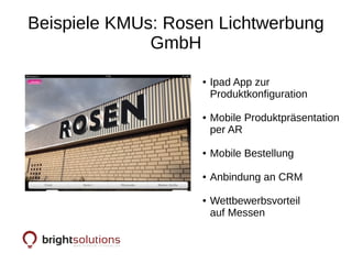 Beispiele KMUs: Rosen Lichtwerbung
GmbH
● Ipad App zur
Produktkonfiguration
● Mobile Produktpräsentation
per AR
● Mobile Bestellung
● Anbindung an CRM
● Wettbewerbsvorteil
auf Messen
 