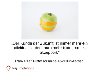 „Der Kunde der Zukunft ist immer mehr ein
Individualist, der kaum mehr Kompromisse
akzeptiert.“
Frank Piller, Professor an der RWTH in Aachen
 