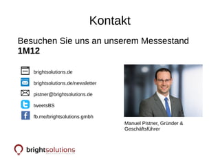 Kontakt
brightsolutions.de
brightsolutions.de/newsletter
pistner@brightsolutions.de
tweetsBS
fb.me/brightsolutions.gmbh
Besuchen Sie uns an unserem Messestand
1M12
Manuel Pistner, Gründer &
Geschäftsführer
 