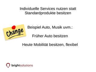 Individuelle Services nutzen statt
Standardprodukte besitzen
Beispiel Auto, Musik uvm.:
Früher Auto besitzen
Heute Mobilität besitzen, flexibel
 