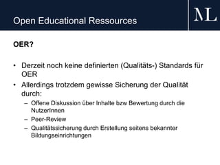 Open Educational Ressources
OER?
• Derzeit noch keine definierten (Qualitäts-) Standards für
OER
• Allerdings trotzdem gew...