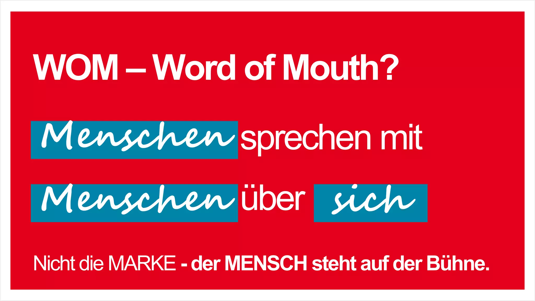 WOM – Word of Mouth?
Konsumenten sprechen mit
Konsumenten über Marken
Nicht die MARKE - der MENSCH steht auf der Bühne.
Menschen
sichMenschen
 