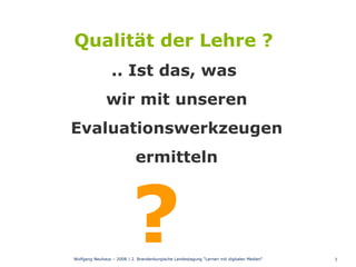 Wolfgang Neuhaus – 2008 | 2. Brandenburgische Landestagung &quot;Lernen mit digitalen Medien“ Qualität der Lehre ?  .. Ist das, was  wir mit unseren Evaluationswerkzeugen ermitteln ?   
