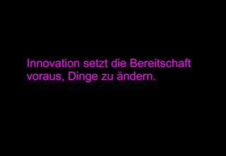 Innovation setzt die Bereitschaft voraus, Dinge zu ändern. 