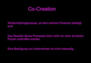 Co-Creation Wertschöpfungsprozess, an dem mehrere Personen beteiligt sind Das Resultat dieses Prozesses kann nicht von einer einzelnen Person erschaffen werden. Eine Beteiligung von Unternehmen ist nicht notwendig. 