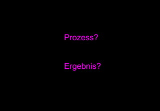 Prozess? Ergebnis? 