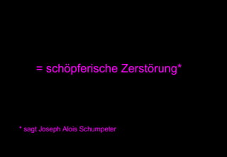 = schöpferische Zerstörung* * sagt Joseph Alois Schumpeter 