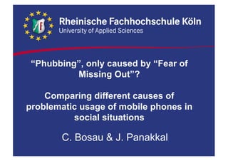 “Phubbing”, only caused by “Fear of
Missing Out”?
Comparing different causes of
problematic usage of mobile phones in
social situations
C. Bosau & J. Panakkal
 