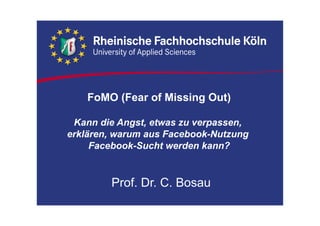 FoMO (Fear of Missing Out)
Kann die Angst, etwas zu verpassen,
erklären, warum aus Facebook-Nutzung
Facebook-Sucht werden kann?
Prof. Dr. C. Bosau
 