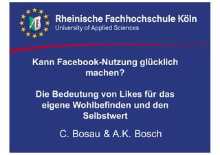 Kann  Facebook-­Nutzung  glücklich  
machen?  
Die  Bedeutung  von  Likes für  das  
eigene  Wohlbefinden  und  den  
Selbstwert
C.  Bosau &  A.K.  Bosch
 