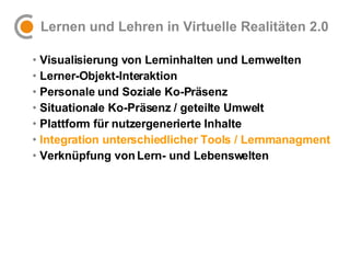 Lernen und Lehren in Virtuelle Realitäten 2.0 <ul><li>Visualisierung von Lerninhalten und Lernwelten </li></ul><ul><li>Ler...