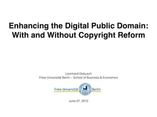 Enhancing the Digital Public Domain:
 With and Without Copyright Reform



                           Leonhard Dobusch
       Freie Universität Berlin – School of Business & Economics




                            June 07, 2012
 