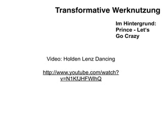 Transformative Werknutzung
                              Im Hintergrund:
                              Prince - Let‘s
                              Go Crazy



 Video: Holden Lenz Dancing

http://www.youtube.com/watch?
        v=N1KfJHFWlhQ
 