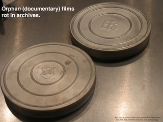 Orphan (documentary) ﬁlms
rot in archives.




                            Bild: http://commons.wikimedia.org/wiki/File:Ektachrome-
                            _and_Bell_%26_Howell-brand_ﬁlm_reel_canisters.jpg
 
