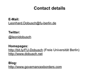 Contact details

E-Mail:
Leonhard.Dobusch@fu-berlin.de

Twitter:
@leonidobusch

Homepages:
http://bit.ly/FU-Dobusch (Freie Universität Berlin)
http://www.dobusch.net

Blog:
http://www.governancexborders.com
 