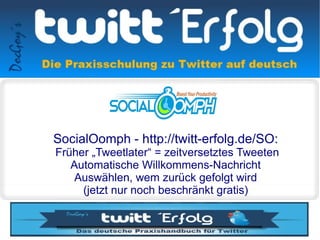 SocialOomph - http://twitt-erfolg.de/SO:
Früher „Tweetlater“ = zeitversetztes Tweeten
   Automatische Willkommens-Nachricht
    Auswählen, wem zurück gefolgt wird
     (jetzt nur noch beschränkt gratis)
 