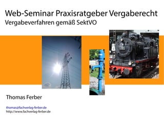 Web-Seminar Praxisratgeber Vergaberecht 
Vergabeverfahren gemäß SektVO 
Thomas Ferber 
thomas@fachverlag-ferber.de 
http://www.fachverlag-ferber.de 
 
