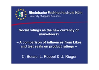 Social ratings as the new currency of
marketeers?
– A comparison of influences from Likes
and test seals on product ratings –
C. Bosau, L. Pöppel & U. Rieger
 