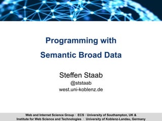 Steffen Staab Programming with Semantic Broad Data 1Institute for Web Science and Technologies · University of Koblenz-Landau, Germany
Web and Internet Science Group · ECS · University of Southampton, UK &
Programming with
Semantic Broad Data
Steffen Staab
@ststaab
west.uni-koblenz.de
 