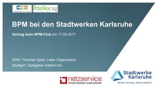 BPM bei den Stadtwerken Karlsruhe
Vortrag beim BPM-Club am 17.05.2017
SWK: Thorsten Speil, Leiter Organisation
Stuttgart, Gastgeber intellior AG
 