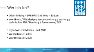 Wer bin ich?
• Oliver Mösing – DREIDREIEINS Web – 331.de
• WordPress / Webdesign / Webentwicklung / Wartung /
technisches SEO / Beratung / Ecommerce / SEA
• Irgendwas mit Medien - seit 2000
• Webseiten seit 2003
• WordPress seit 2008
14.09.2019 2Technisches SEO
 