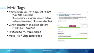 Meta Tags
• Robots Meta tag (no)index, (no)follow
• Yoast SEO einstellbar
• Keine Angabe = Standard = index, follow
• Noindex: Impressum / Datenschutz / Cart
• Canonicals gegen duplicate content
• Erstellt durch Yoast-SEO
• Hreflang für Mehrsprahigkeit
• Meta Title / Meta Description
7Technisches SEO14.09.2019
 