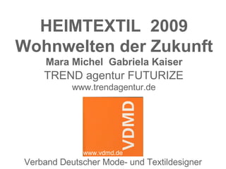 HEIMTEXTIL 2009
Wohnwelten der Zukunft
      Mara Michel Gabriela Kaiser
     TREND agentur FUTURIZE
            www.trendagentur.de




              www.vdmd.de
 Verband Deutscher Mode- und Textildesigner
