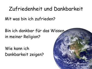 7
Zufriedenheit und Dankbarkeit
Mit was bin ich zufrieden?
Bin ich dankbar für das Wissen
in meiner Religion?
Wie kann ich
Dankbarkeit zeigen?
 