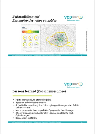 A. Kagermeier : Paris 2024 – Aufstieg zur Radlstadt
„Fahrradklimatest“
Baromètre des villes cyclables
VCD Debatte München 19. Okt. 2023 31
https://barometre.parlons-velo.fr/2021/palmares/
Fédération des Usagers de la Bicyclette (FUB) alle 2 Jahre
A. Kagermeier : Paris 2024 – Aufstieg zur Radlstadt
Lessons learned (Zwischenresümee)
32
 Politischer Wille (und Standfestigkeit)
 Systematische Vorgehensweise
 Schnelle Nutzenstiftung durch durchgängige Lösungen statt Politik
kleiner Schritte
 Mut zu provisorischen „unperfekten“ pragmatischen Lösungen
 Offener Umgang mit suboptimalen Lösungen und Suche nach
Optimierungen
 Kooperation mit NGOs
VCD Debatte München 19. Okt. 2023
 