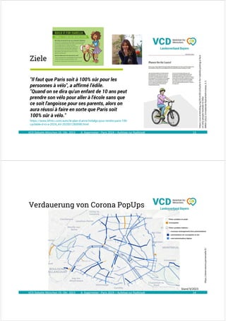 A. Kagermeier : Paris 2024 – Aufstieg zur Radlstadt
Ziele
13
"Il faut que Paris soit à 100% sûr pour les
personnes à vélo", a affirmé l'édile.
"Quand on se dira qu'un enfant de 10 ans peut
prendre son vélo pour aller à l'école sans que
ce soit l'angoisse pour ses parents, alors on
aura réussi à faire en sorte que Paris soit
100% sûr à vélo."
https://www.bfmtv.com/auto/le-plan-d-anne-hidalgo-pour-rendre-paris-100-
cyclable-d-ici-a-2024_AV-202001280098.html
VCD Debatte München 19. Okt. 2023
https://usa.streetsblog.org/2014/09/10/build-it-for-isabella-putting-a-face-
on-why-people-hesitate-to-bike
BMDV
(2022):
Einladende
Radverkehrsnetze,
S.
5
A. Kagermeier : Paris 2024 – Aufstieg zur Radlstadt
Verdauerung von Corona PopUps
VCD Debatte München 19. Okt. 2023 14
https://observatoire.parisenselle.fr/
Stand 9/2023
 