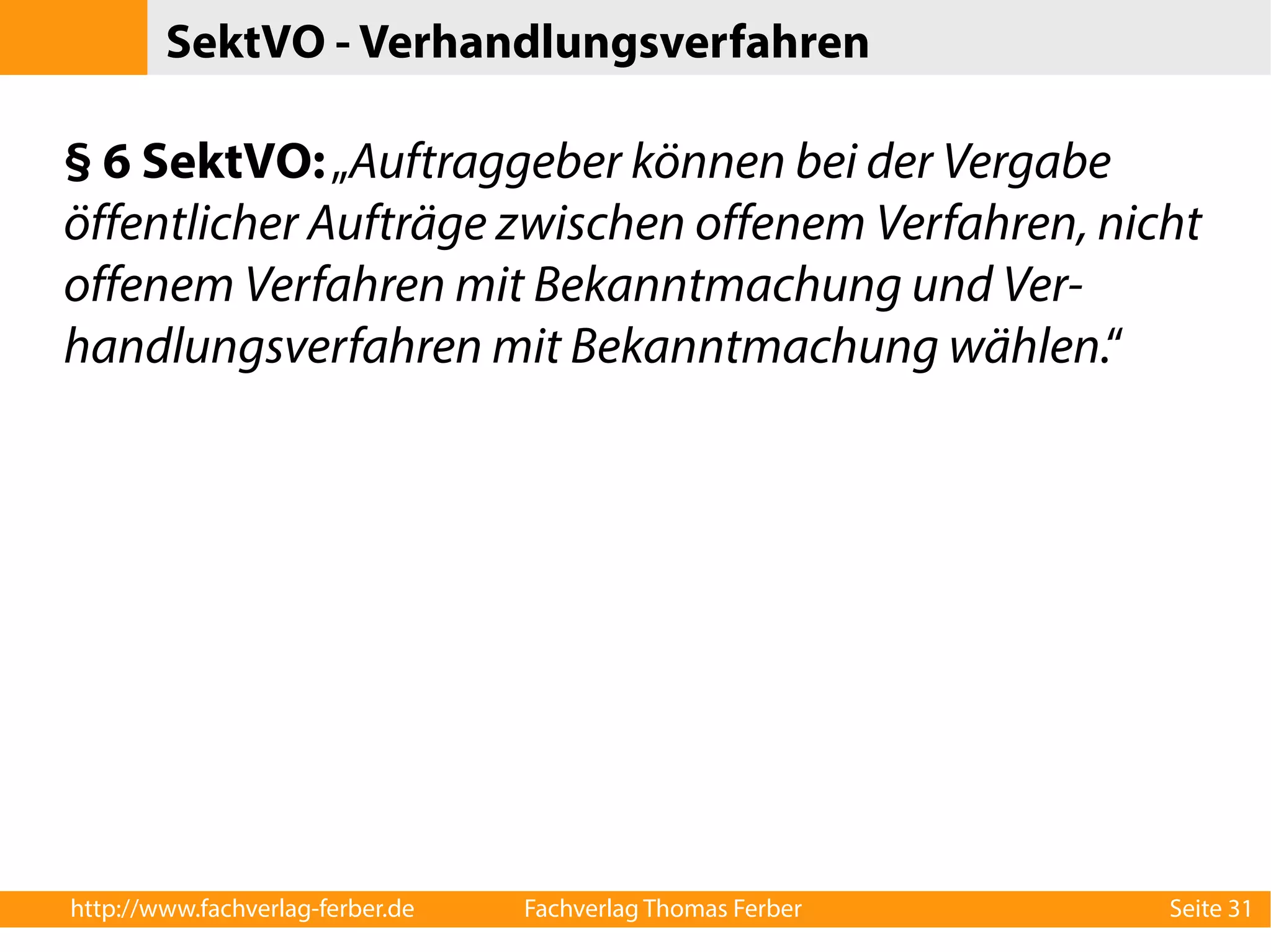 SektVO - Verhandlungsverfahren 
§ 6 SektVO: „Auftraggeber können bei der Vergabe 
öffentlicher Aufträge zwischen offenem Verfahren, nicht 
offenem Verfahren mit Bekanntmachung und Ver-handlungsverfahren 
mit Bekanntmachung wählen.“ 
http://www.fachverlag-ferber.de Fachverlag Thomas Ferber Seite 31 
 