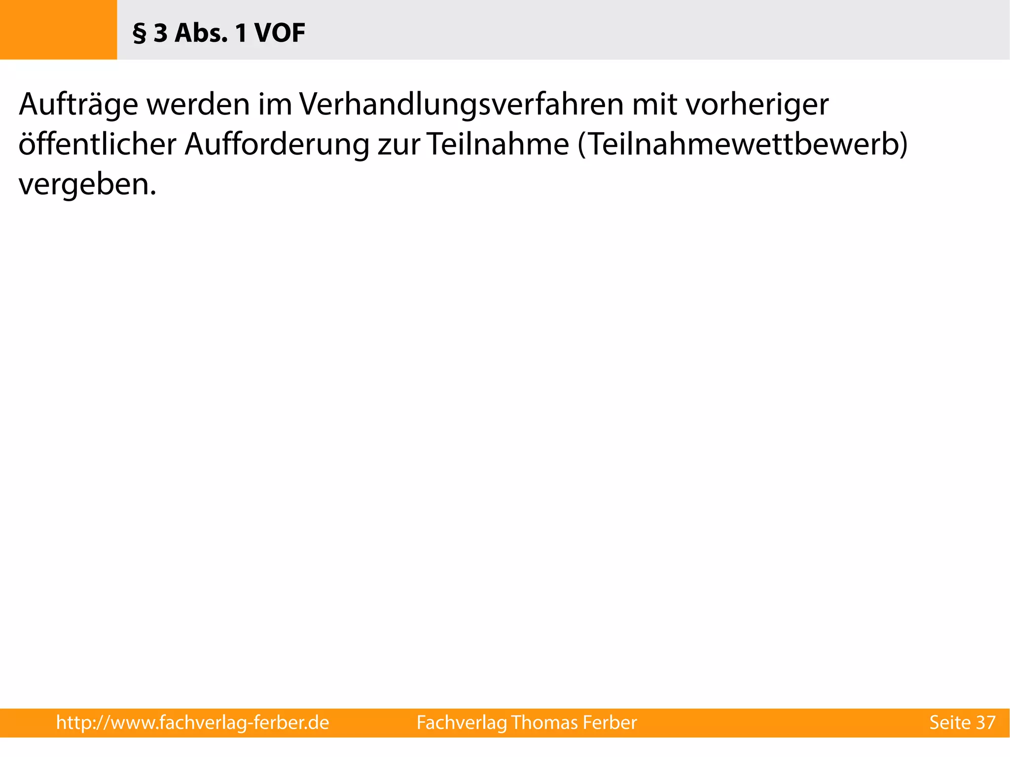 § 3 Abs. 1 VOF 
Aufträge werden im Verhandlungsverfahren mit vorheriger 
öffentlicher Aufforderung zur Teilnahme (Teilnahmewettbewerb) 
vergeben. 
http://www.fachverlag-ferber.de Fachverlag Thomas Ferber Seite 37 
 