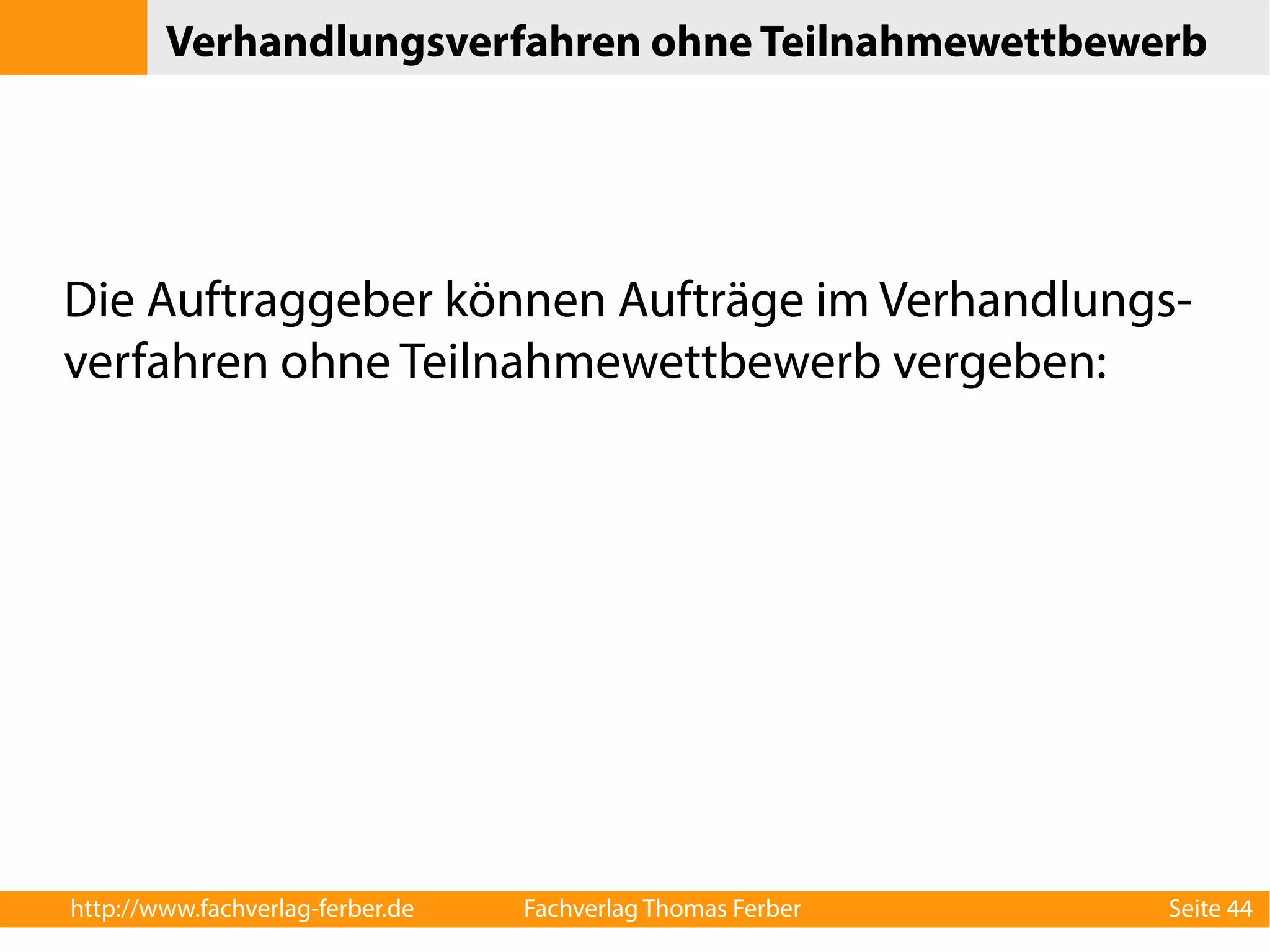 Verhandlungsverfahren ohne Teilnahmewettbewerb 
Die Auftraggeber können Aufträge im Verhandlungs-verfahren 
ohne Teilnahmewettbewerb vergeben: 
http://www.fachverlag-ferber.de Fachverlag Thomas Ferber Seite 44 
 
