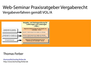 Web-Seminar Praxisratgeber Vergaberecht 
Vergabeverfahren gemäß VOL/A 
Thomas Ferber 
thomas@fachverlag-ferber.de 
http://www.fachverlag-ferber.de 
 