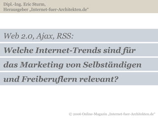 Web 2.0, Ajax, RSS: Welche Internet-Trends sind für das Marketing von Selbständigen Dipl.-Ing. Eric Sturm,  Herausgeber „Internet-fuer-Architekten.de“  und Freiberuflern relevant? 