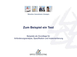 © OPITZ CONSULTING GmbH 2013 Seite 1Zum Beispiel ein Test
Zum Beispiel ein Test
Beispiele als Grundlage für
Anforderungsanalyse, Spezifikation und Implementierung
 
