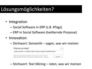 Lösungsmöglichkeiten?IntegrationSocial Software in ERP (z.B. #Tags)ERP in Social Software (twitternde Prozesse)InnovationStichwort: Semantik – sagen, was wir meinenStichwort: Text Mining – raten, was wir meinen