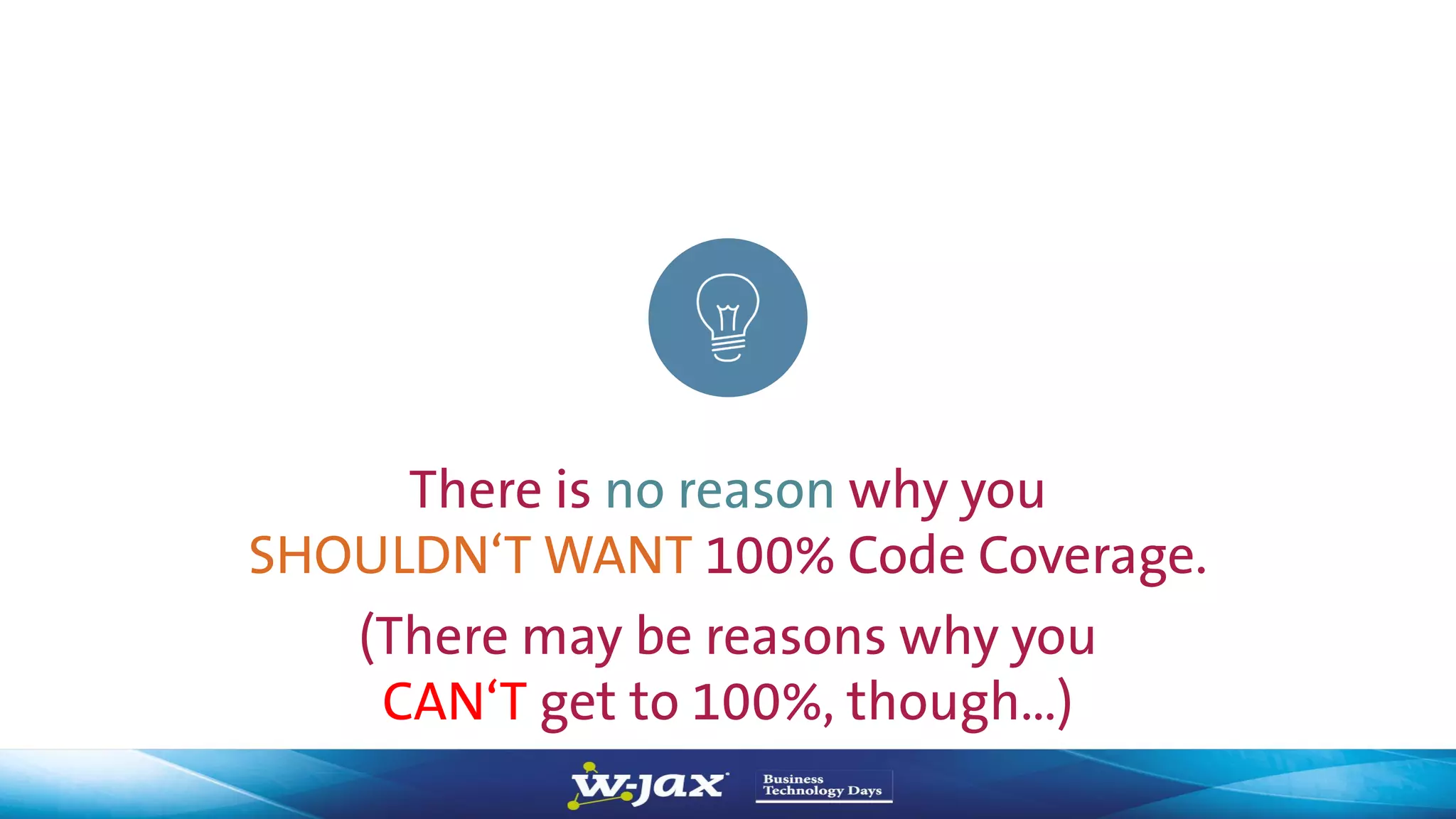 25
There is no reason why you
SHOULDN‘T WANT 100% Code Coverage.
(There may be reasons why you
CAN‘T get to 100%, though…)
 