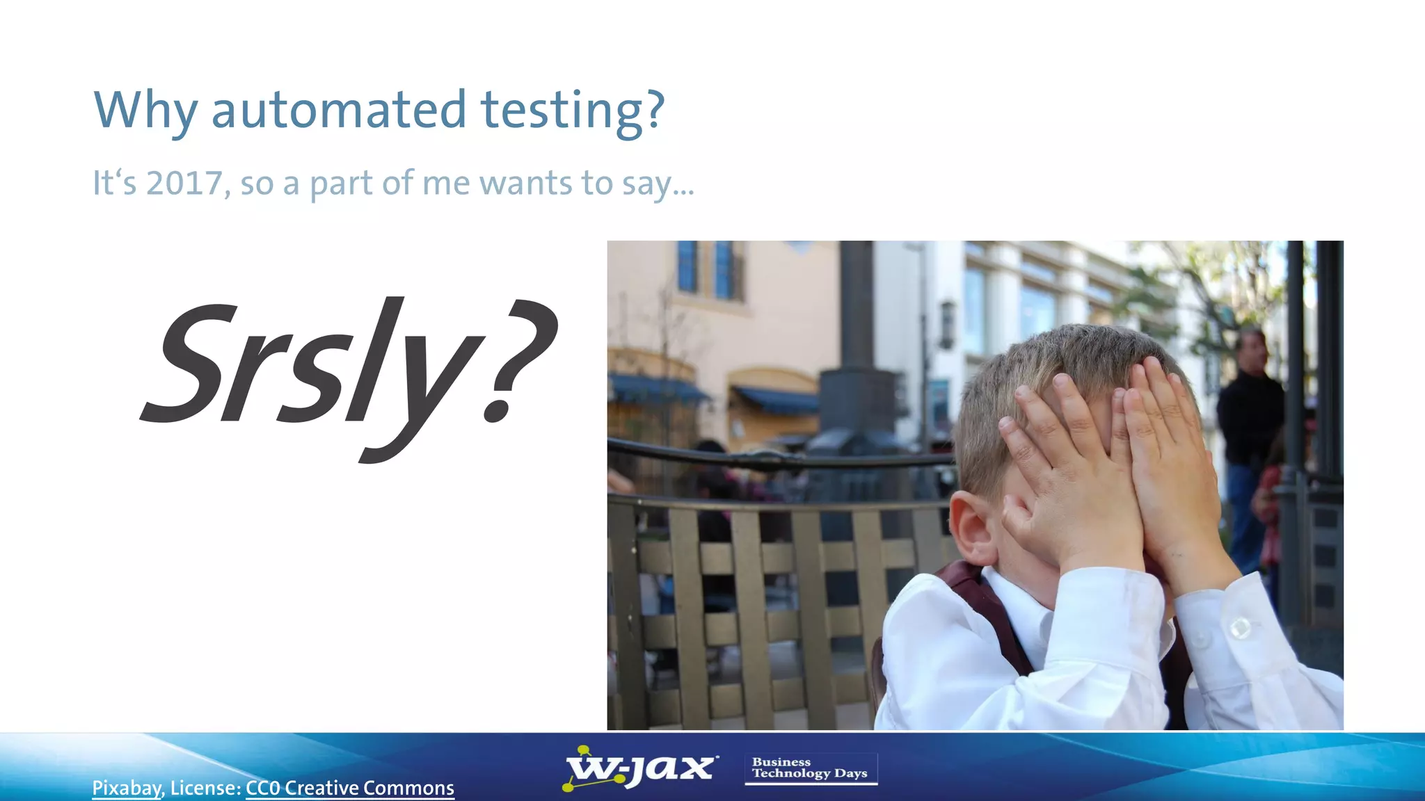 Why automated testing?
It‘s 2017, so a part of me wants to say…
Srsly?
Pixabay, License: CC0 Creative Commons
 