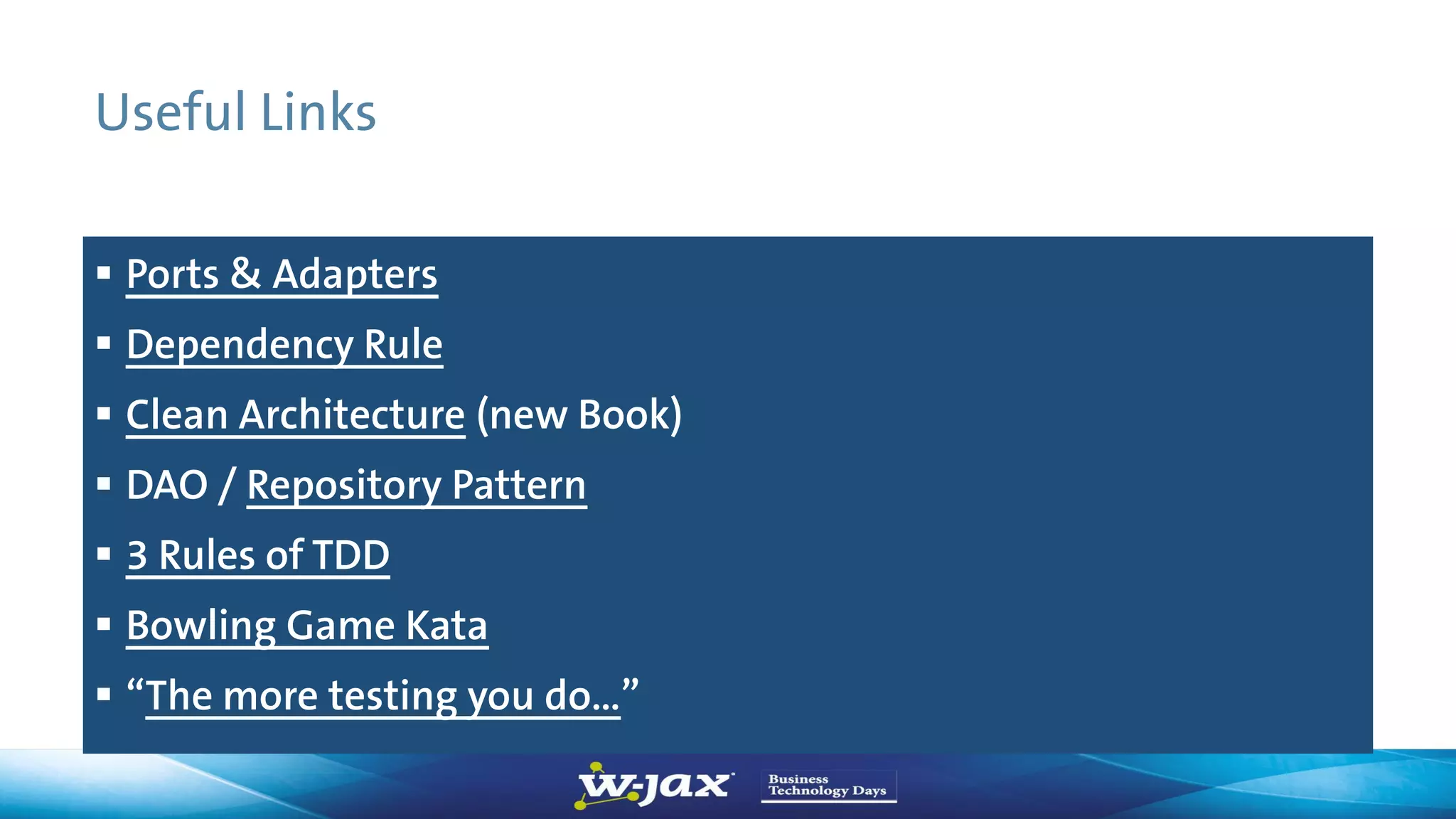 Useful Links
 Ports & Adapters
 Dependency Rule
 Clean Architecture (new Book)
 DAO / Repository Pattern
 3 Rules of TDD
 Bowling Game Kata
 “The more testing you do…”
 