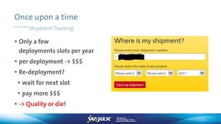 Once upon a time
*** *** Shipment Tracking
 Only a few
deployments slots per year
 per deployment -> $$$
 Re-deployment?
 wait for next slot
 pay more $$$
 -> Quality or die!
 