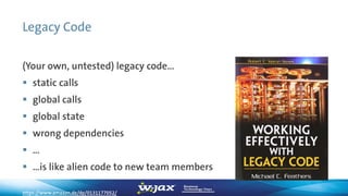 Legacy Code
(Your own, untested) legacy code…
 static calls
 global calls
 global state
 wrong dependencies
 …
 …is like alien code to new team members
https://www.amazon.de/dp/0131177052/
 
