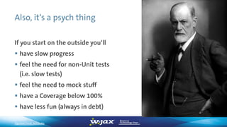 Also, it‘s a psych thing
If you start on the outside you‘ll
 have slow progress
 feel the need for non-Unit tests
(i.e. slow tests)
 feel the need to mock stuff
 have a Coverage below 100%
 have less fun (always in debt)
Sigmund Freud, Wikipedia
 